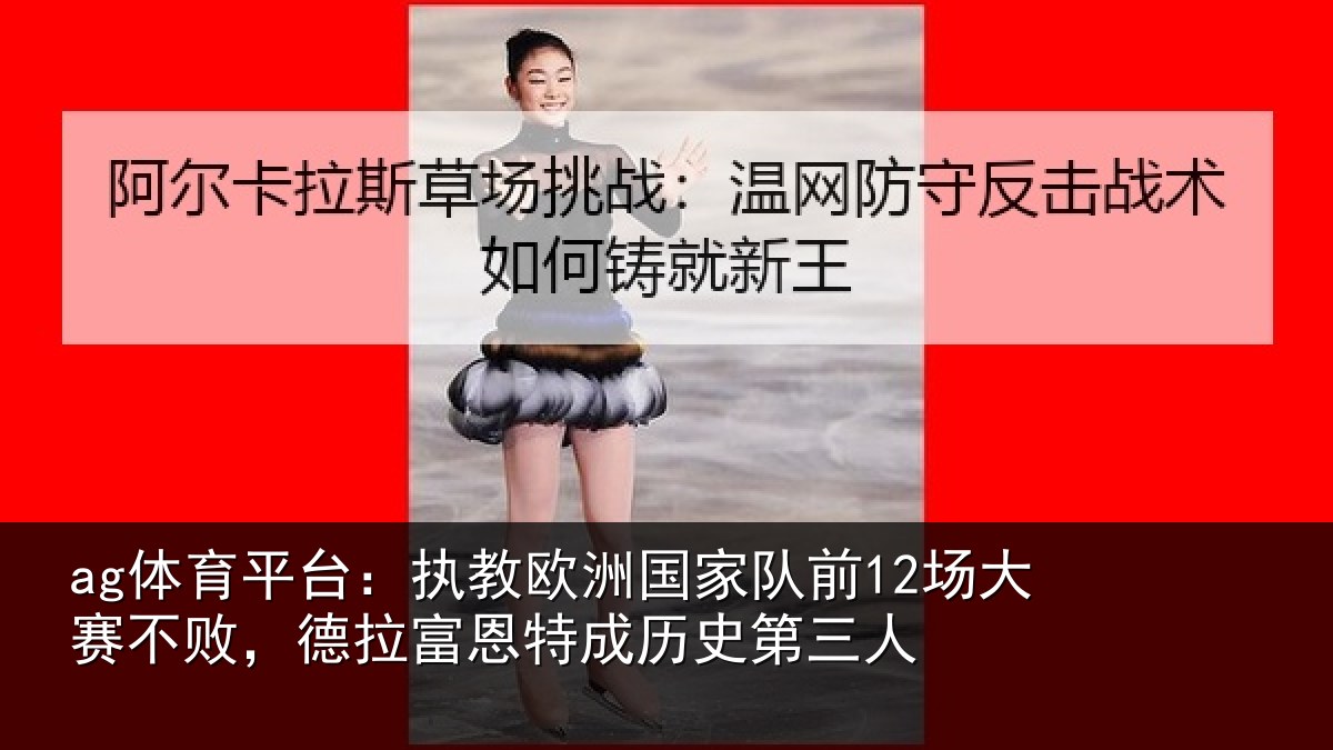 ag体育平台：执教欧洲国家队前12场大赛不败，德拉富恩特成历史第三人