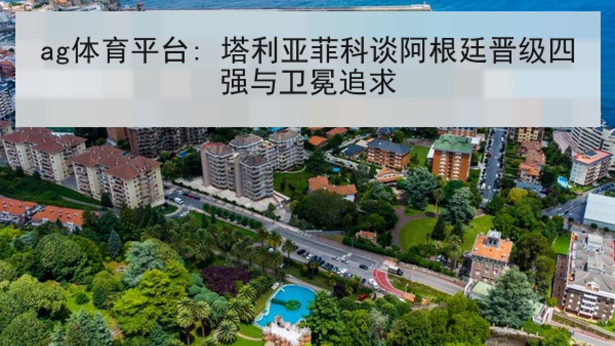 ag体育平台: 塔利亚菲科谈阿根廷晋级四强与卫冕追求 ag体育平台: 塔利亚菲科谈阿根廷晋级四强与卫冕追求