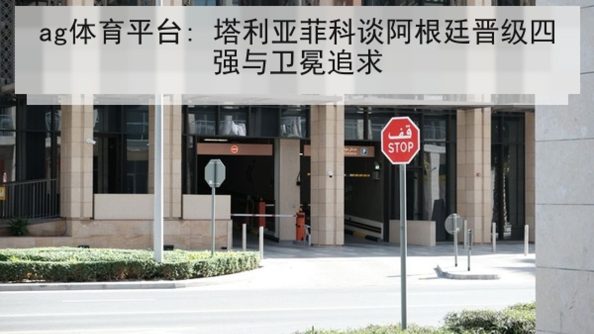 ag体育平台: 塔利亚菲科谈阿根廷晋级四强与卫冕追求
