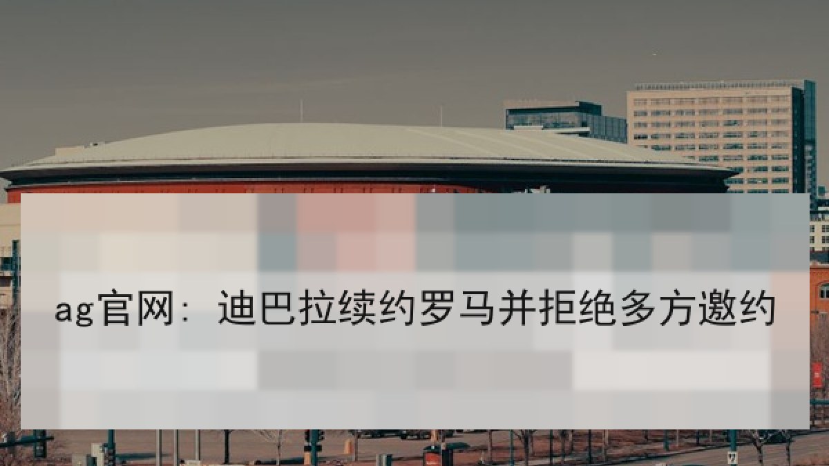 ag官网: 迪巴拉续约罗马并拒绝多方邀约