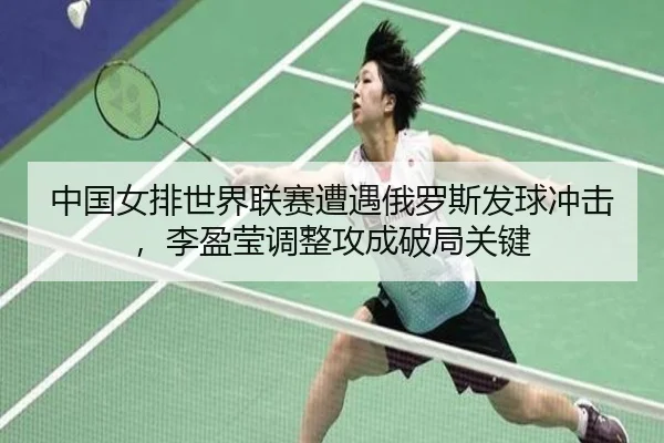 中国女排世界联赛遭遇俄罗斯发球冲击，李盈莹调整攻成破局关键