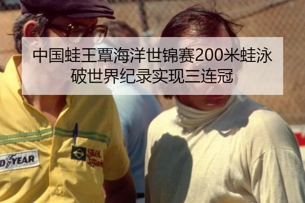 中国蛙王覃海洋世锦赛200米蛙泳破世界纪录实现三连冠
