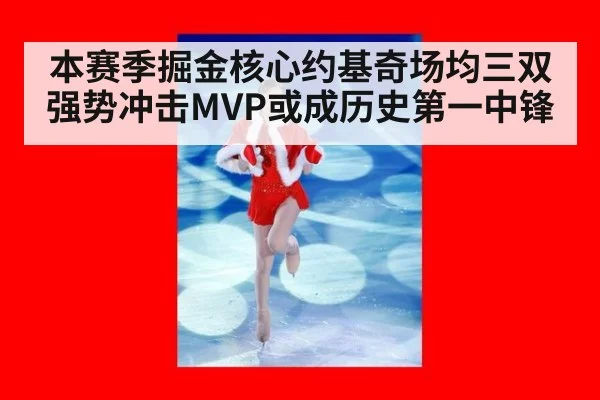 本赛季掘金核心约基奇场均三双强势冲击MVP或成历史第一中锋