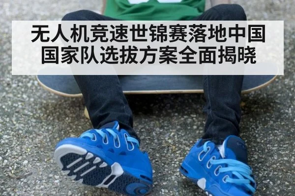 无人机竞速世锦赛落地中国国家队选拔方案全面揭晓