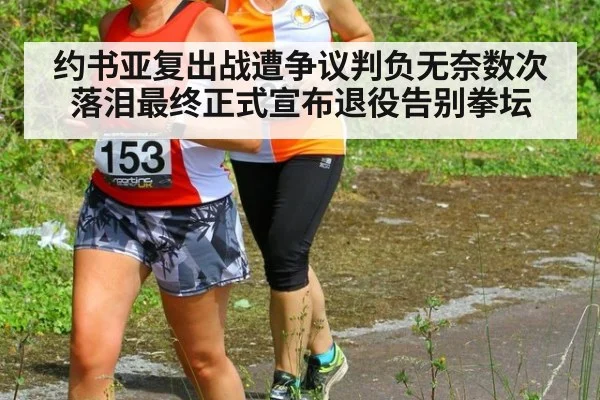 约书亚复出战遭争议判负无奈数次落泪最终正式宣布退役告别拳坛