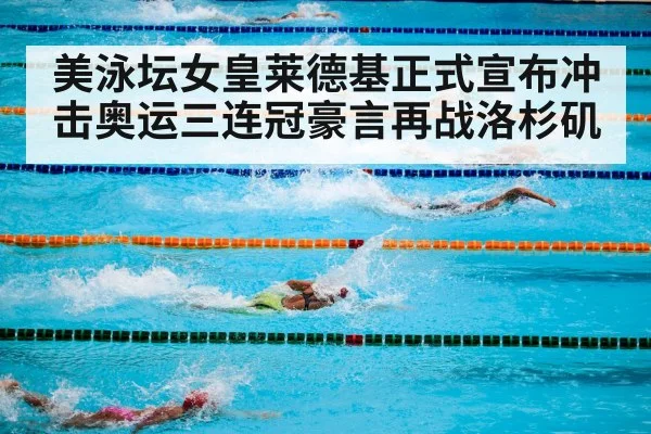 美泳坛女皇莱德基正式宣布冲击奥运三连冠豪言再战洛杉矶