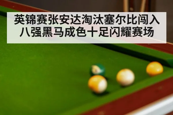 英锦赛张安达淘汰塞尔比闯入八强黑马成色十足闪耀赛场