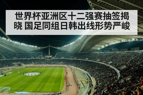 世界杯亚洲区十二强赛抽签揭晓 国足同组日韩出线形势严峻
