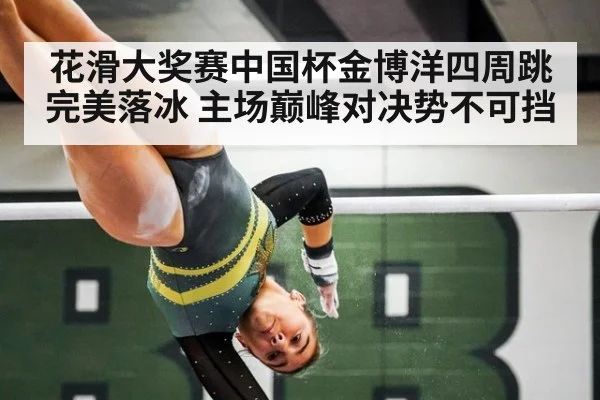 花滑大奖赛中国杯金博洋四周跳完美落冰 主场巅峰对决势不可挡