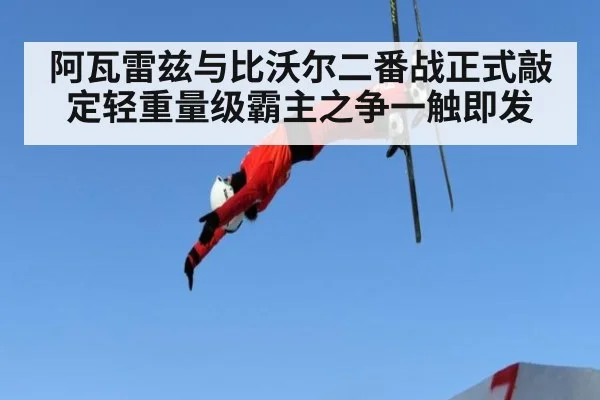 阿瓦雷兹与比沃尔二番战正式敲定轻重量级霸主之争一触即发